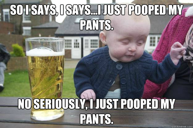 So I says, I says...I just pooped my pants. No seriously, I just pooped my pants. - So I says, I says...I just pooped my pants. No seriously, I just pooped my pants.  Misc