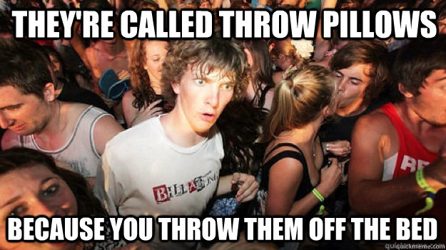 They're called throw pillows because you throw them off the bed  Clarity Clarence