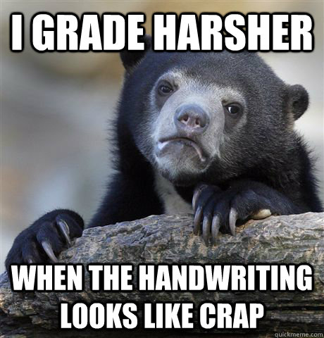 I grade harsher when the handwriting looks like crap  Confession Bear
