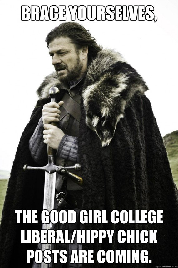 Brace yourselves, The good girl college liberal/hippy chick posts are coming.  Brace yourself