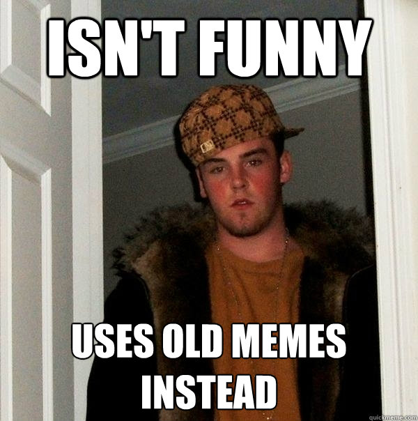 Isn't Funny Uses old memes instead  Scumbag Steve