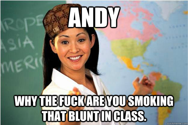 Andy Why the fuck are you smoking that blunt in class.  Scumbag Teacher
