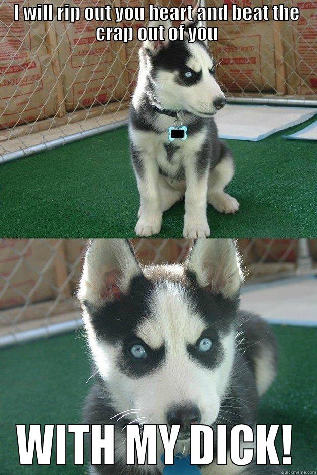 I WILL RIP OUT YOU HEART AND BEAT THE CRAP OUT OF YOU WITH MY DICK! Insanity puppy