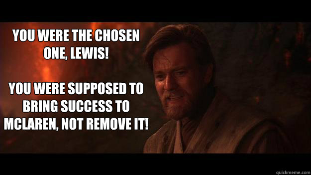 YOU WERE THE CHOSEN ONE, LEWIS!  

You were supposed to bring success to McLaren, not remove it! - YOU WERE THE CHOSEN ONE, LEWIS!  

You were supposed to bring success to McLaren, not remove it!  Chosen One