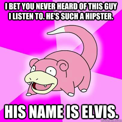 I bet you never heard of this guy I listen to. He's such a hipster. His name is Elvis.  Slowpoke