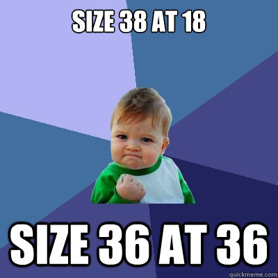 size 38 at 18 size 36 at 36  Success Kid
