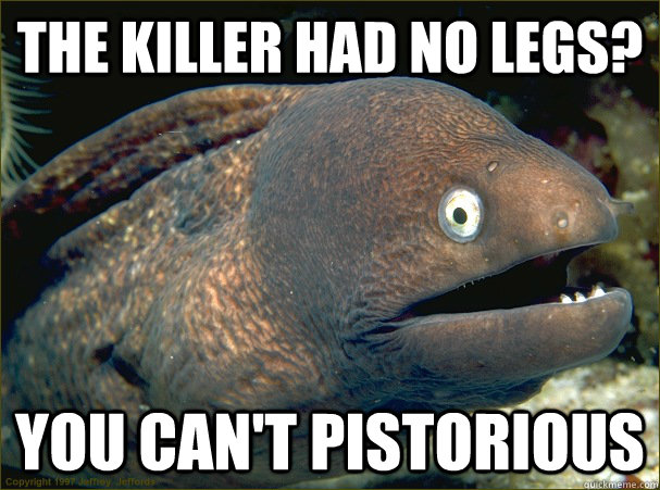 The killer had no legs? You can't pistorious  Bad Joke Eel