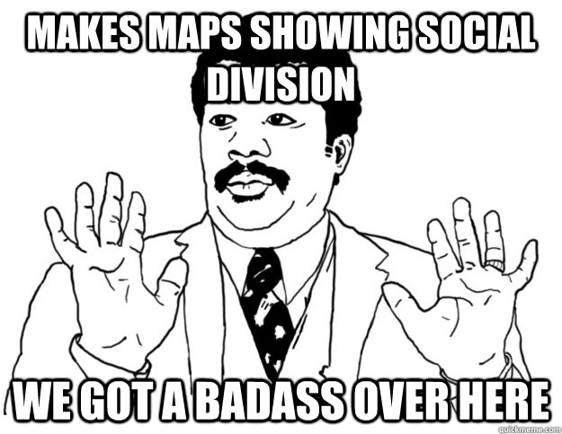 Makes maps showing social division we got a badass over here  Watch out we got a badass over here