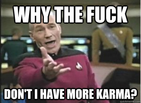 why the fuck don't I have more karma? - why the fuck don't I have more karma?  Misc