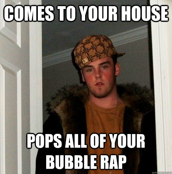 comes to your house pops all of your bubble rap  Scumbag Steve