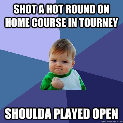 shot a hot round on home course in tourney shoulda played open  Success Kid