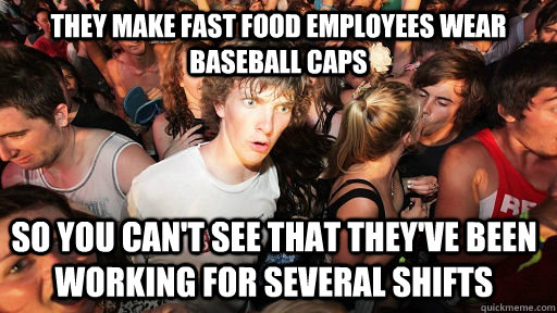 they make fast food employees wear baseball caps so you can't see that they've been working for several shifts   Sudden Clarity Clarence