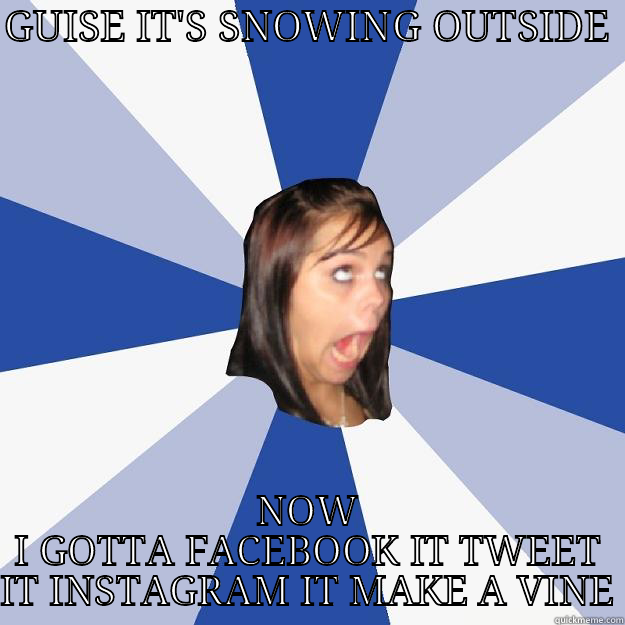 GUISE IT'S SNOWING OUTSIDE  NOW I GOTTA FACEBOOK IT TWEET IT INSTAGRAM IT MAKE A VINE Annoying Facebook Girl