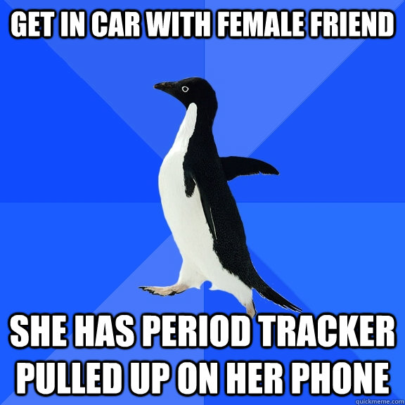 get in car with female friend she has period tracker pulled up on her phone  Socially Awkward Penguin