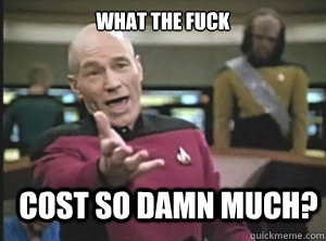 What the fuck Cost so damn much?  Annoyed Picard