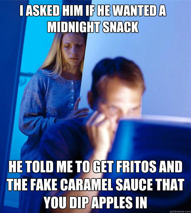 I asked him if he wanted a midnight snack He told me to get fritos and the fake caramel sauce that you dip apples in   Redditors Wife