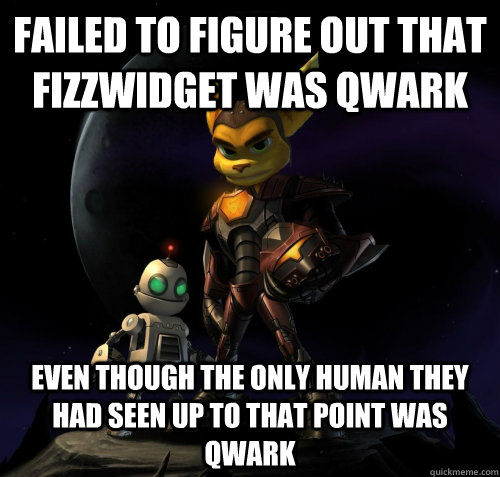 Failed to figure out that  Fizzwidget was Qwark Even though the only human they had seen up to that point was Qwark - Failed to figure out that  Fizzwidget was Qwark Even though the only human they had seen up to that point was Qwark  Scumbag Ratchet And Clank
