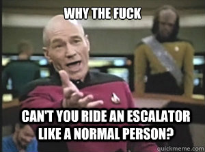 Why the fuck Can't you ride an escalator like a normal person?  Annoyed Picard