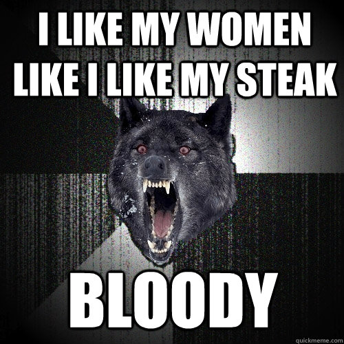 i like my women like i like my steak bloody  Insanity Wolf