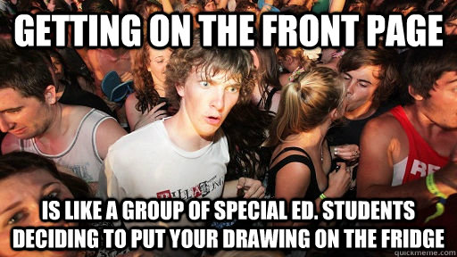 getting on the front page is like a group of special ed. students deciding to put your drawing on the fridge  Sudden Clarity Clarence