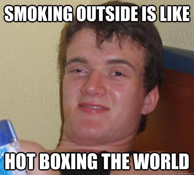 Smoking outside is like HOT BOXING THE WORLD - Smoking outside is like HOT BOXING THE WORLD  10 Guy
