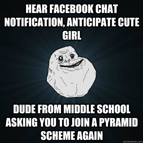 hear facebook chat notification, anticipate cute girl dude from middle school asking you to join a pyramid scheme again  Forever Alone