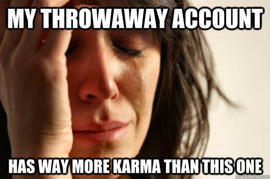 my throwaway account has way more karma than this one  First World Problems