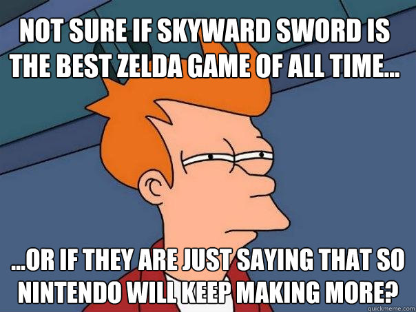 Not Sure if Skyward Sword is the best Zelda Game of all time... ...or if they are just saying that so Nintendo will keep making more?  Futurama Fry
