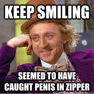 keep smiling  seemed to have caught penis in zipper  Creepy Wonka