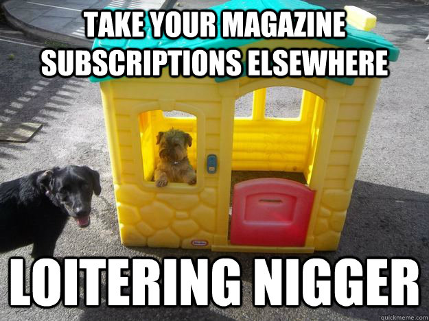 take your magazine subscriptions elsewhere loitering nigger  Upper Class White Dog