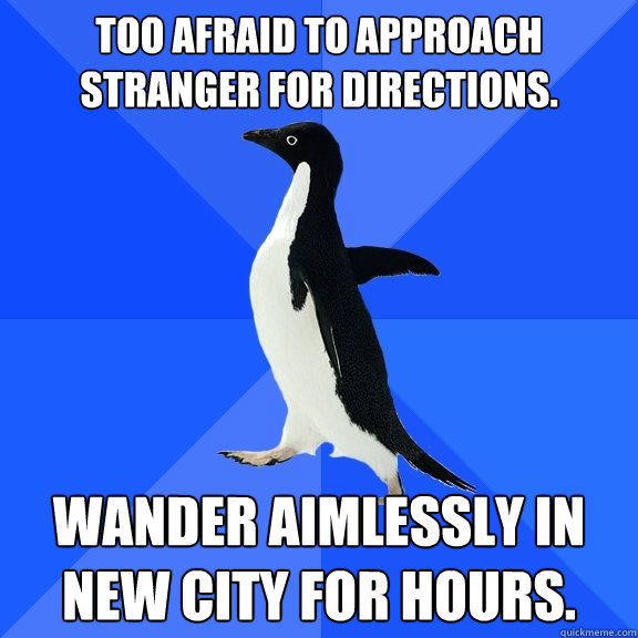 Too afraid to approach stranger for directions. Wander aimlessly in new city for hours.  Socially Awkward Penguin