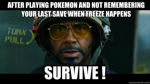after playing pokemon and not remembering your last save when freeze happens SURVIVE !  