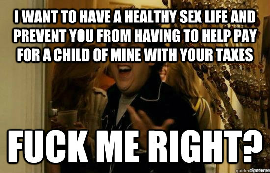 I want to have a healthy sex life and prevent you from having to help pay for a child of mine with your taxes  Fuck me right?  Jonah Hill - Fuck me right