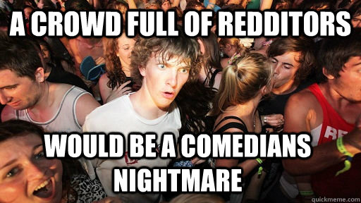 a crowd full of redditors would be a comedians nightmare  Sudden Clarity Clarence