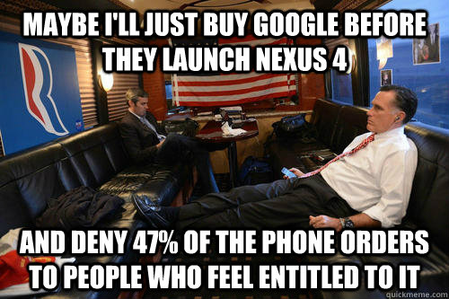 maybe i'll just buy google before they launch nexus 4 and deny 47% of the phone orders to people who feel entitled to it  Sudden Realization Romney