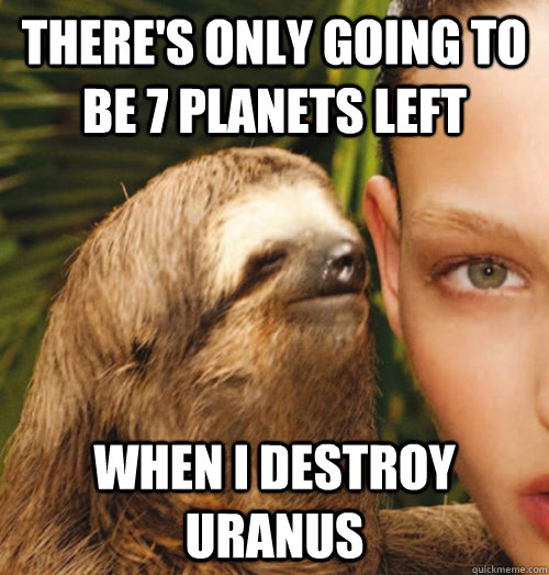 There's only going to be 7 planets left when I destroy Uranus  Whispering Sloth