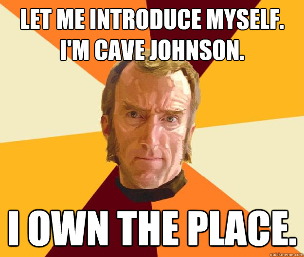 Let me introduce myself.
I'm Cave Johnson. I own the place.  