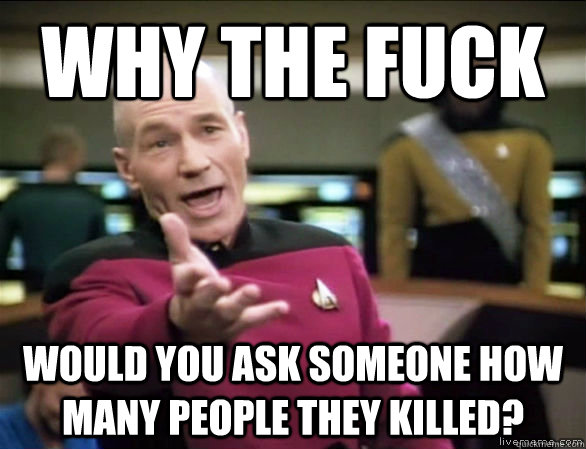 Why the fuck Would you ask someone how many people they killed?  Annoyed Picard HD