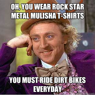 Oh, you wear rock star metal mulisha t-shirts You must ride dirt bikes everyday - Oh, you wear rock star metal mulisha t-shirts You must ride dirt bikes everyday  Condescending Wonka
