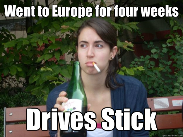 Went to Europe for four weeks Drives Stick  Study Abroad Bitch