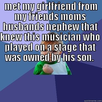  MET MY GIRLFRIEND FROM MY FRIENDS MOMS HUSBANDS NEPHEW  THAT KNEW THIS MUSICIAN WHO PLAYED ON A STAGE THAT WAS OWNED BY HIS SON.  Success Kid