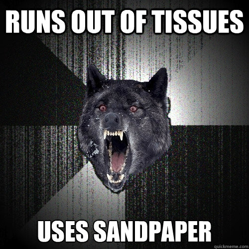Runs out of tissues Uses sandpaper  Insanity Wolf