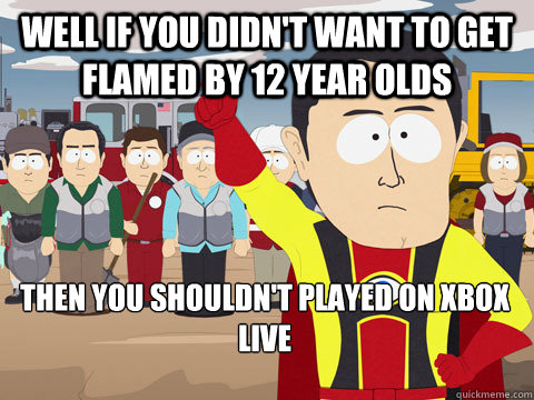 Well if you didn't want to get flamed by 12 year olds Then you shouldn't played on xbox live   Captain Hindsight