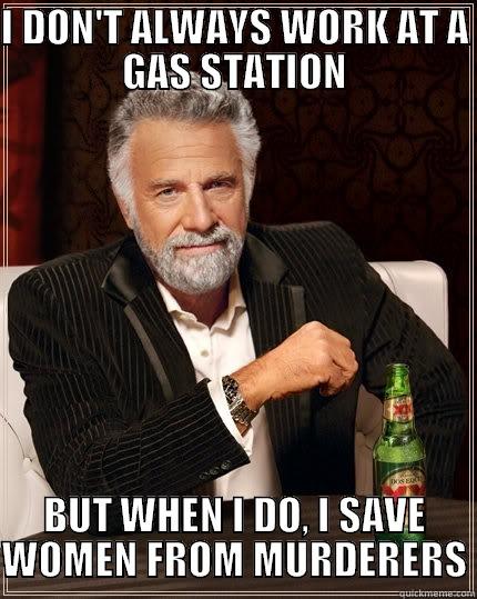 I DON'T ALWAYS WORK AT A GAS STATION BUT WHEN I DO, I SAVE WOMEN FROM MURDERERS The Most Interesting Man In The World