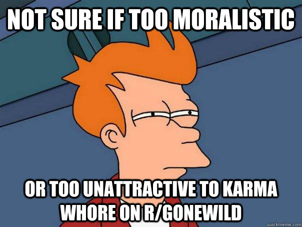 Not sure if too moralistic  Or too unattractive to karma whore on r/gonewild  Futurama Fry