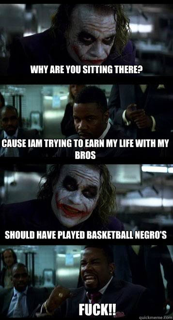 why are you sitting there? cause iam trying to earn my life with my 
bros should have played basketball negro's FUCK!!  Joker with Black guy