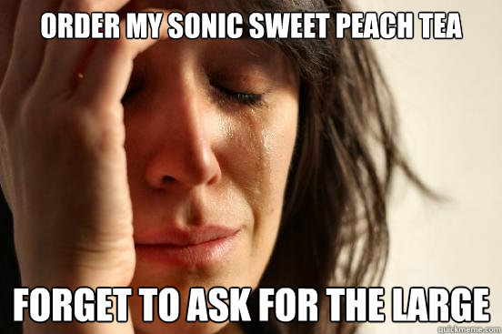 ORDER MY SONIC SWEET PEACH TEA FORGET TO ASK FOR THE LARGE  First World Problems