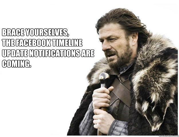 Brace yourselves,
the Facebook Timeline  update notifications are coming.  Imminent Ned