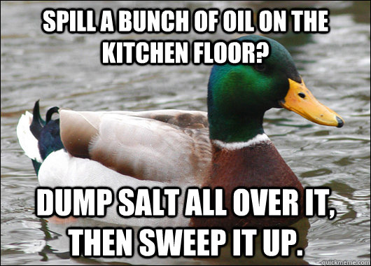 Spill a bunch of oil on the kitchen floor? Dump salt all over it, then sweep it up.  Actual Advice Mallard