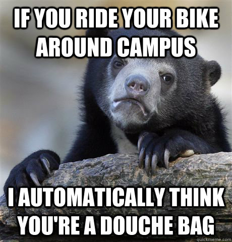If you ride your bike around campus I automatically think you're a douche bag  Confession Bear